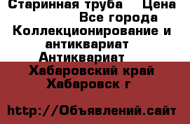 Старинная труба  › Цена ­ 20 000 - Все города Коллекционирование и антиквариат » Антиквариат   . Хабаровский край,Хабаровск г.